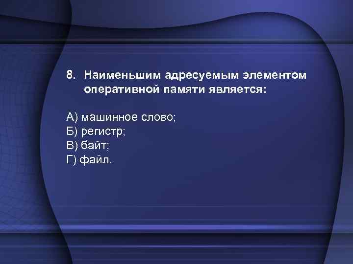 8. Наименьшим адресуемым элементом оперативной памяти является: А) машинное слово; Б) регистр; В) байт;