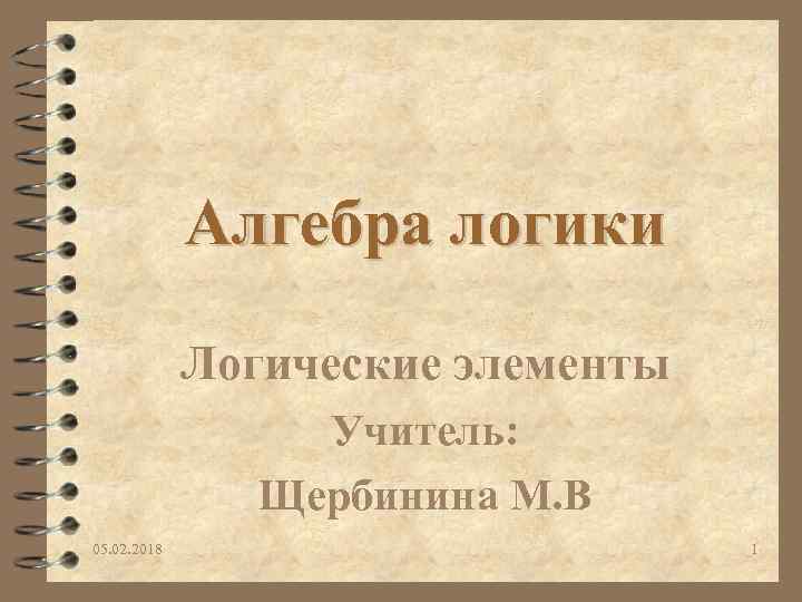 Алгебра логики Логические элементы Учитель: Щербинина М. В 05. 02. 2018 1 