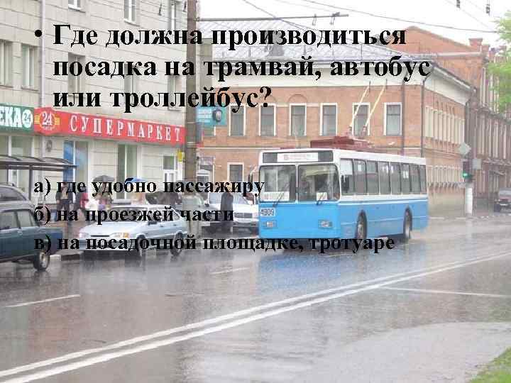  • Где должна производиться посадка на трамвай, автобус или троллейбус? а) где удобно