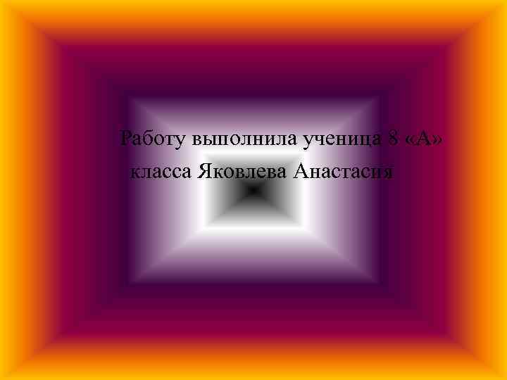 Работу выполнила ученица 8 «А» класса Яковлева Анастасия 