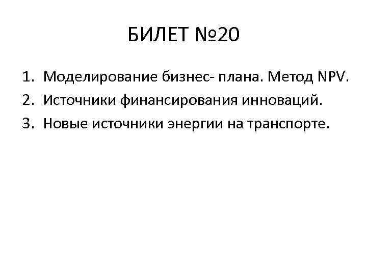 БИЛЕТ № 20 1. Моделирование бизнес- плана. Метод NPV. 2. Источники финансирования инноваций. 3.