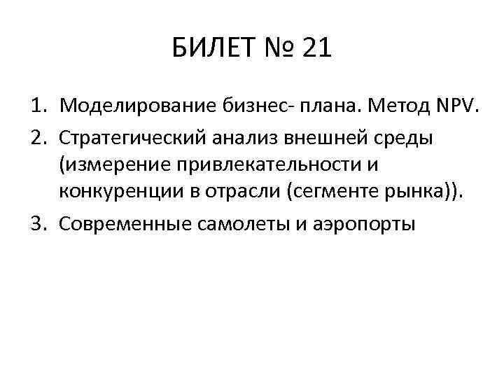 БИЛЕТ № 21 1. Моделирование бизнес- плана. Метод NPV. 2. Стратегический анализ внешней среды