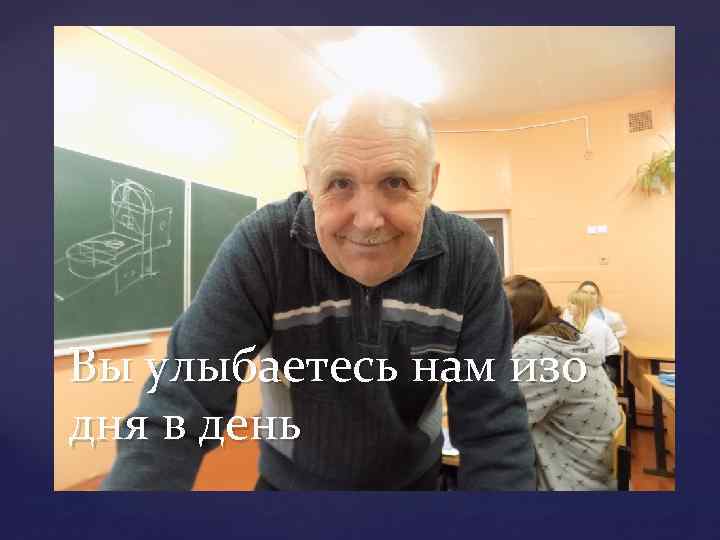 Вы улыбаетесь нам изо дня в день 