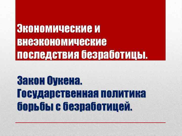 Экономические и внеэкономические последствия безработицы. Закон Оукена. Государственная политика борьбы с безработицей. 