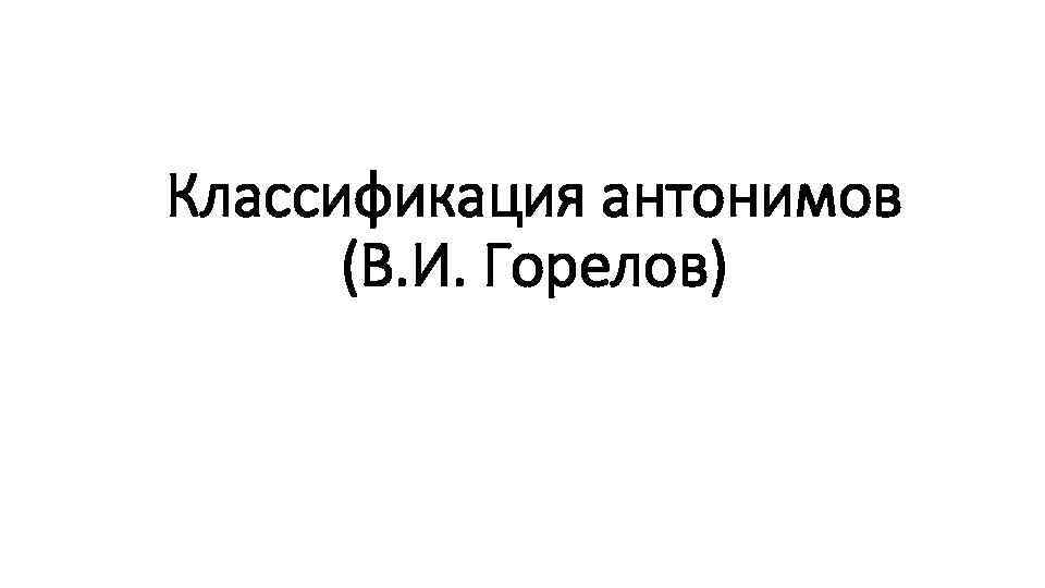 Классификация антонимов (В. И. Горелов) 
