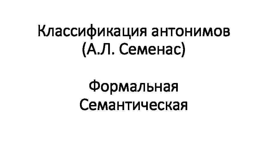 Классификация антонимов (А. Л. Семенас) Формальная Семантическая 
