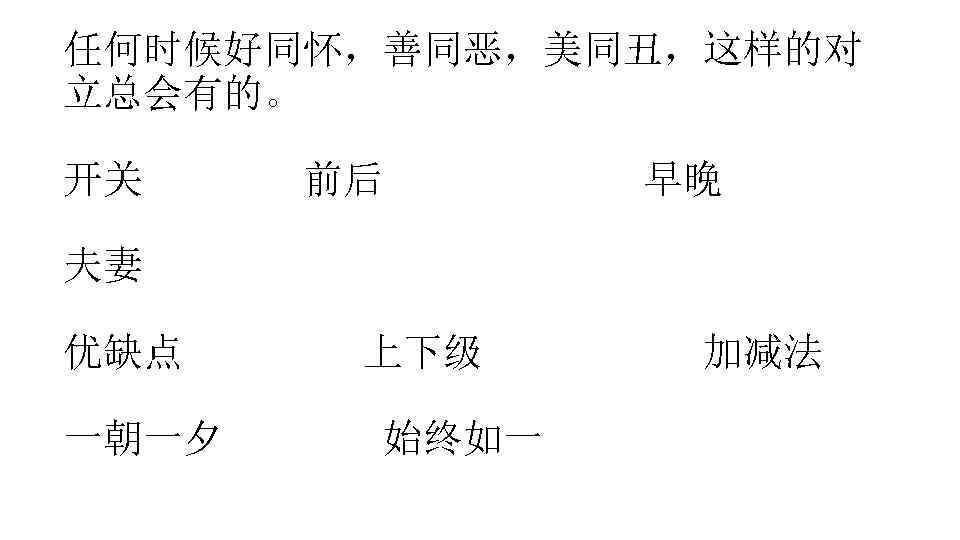 任何时候好同怀，善同恶，美同丑，这样的对 立总会有的。 开关 前后 早晚 夫妻 优缺点 一朝一夕 上下级 始终如一 加减法 