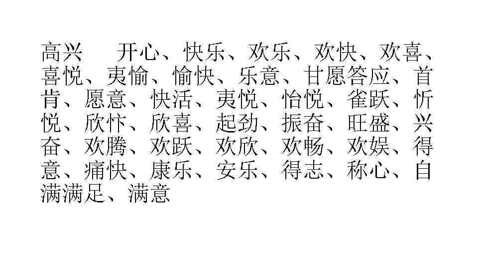 高兴 开心、快乐、欢乐、欢快、欢喜、 喜悦、夷愉、愉快、乐意、甘愿答应、首 肯、愿意、快活、夷悦、怡悦、雀跃、忻 悦、欣忭、欣喜、起劲、振奋、旺盛、兴 奋、欢腾、欢跃、欢欣、欢畅、欢娱、得 意、痛快、康乐、安乐、得志、称心、自 满满足、满意 