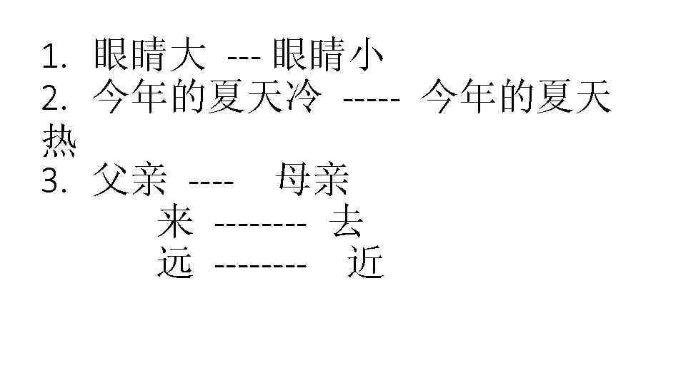 1. 眼睛大 --- 眼睛小 2. 今年的夏天冷 ----- 今年的夏天 热 3. 父亲 ---- 母亲 来