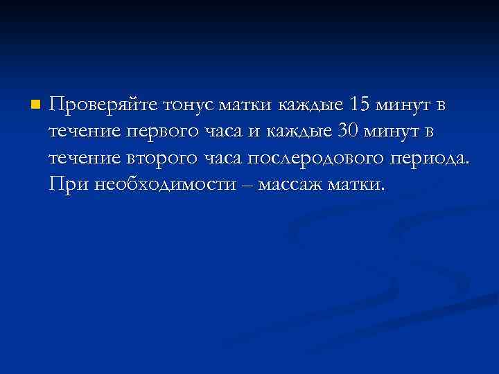 n Проверяйте тонус матки каждые 15 минут в течение первого часа и каждые 30
