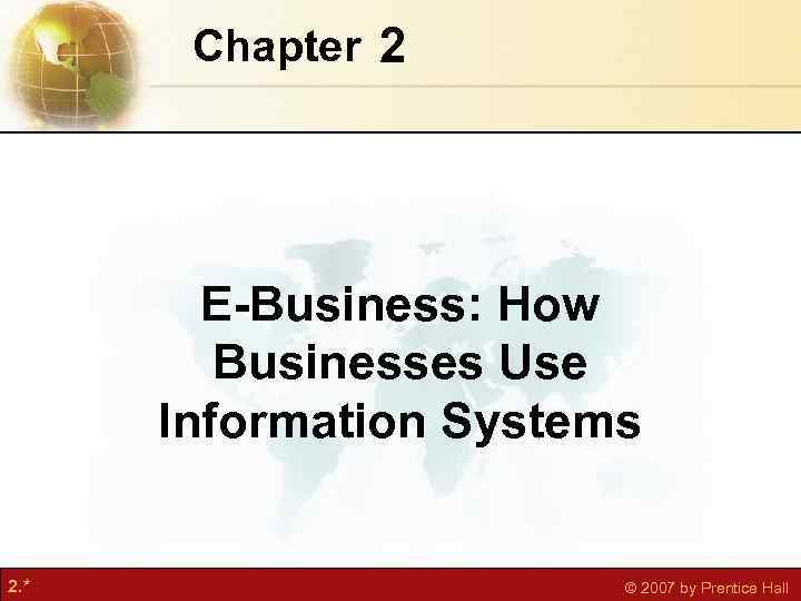 Chapter 2 E-Business: How Businesses Use Information Systems 2. * © 2007 by Prentice