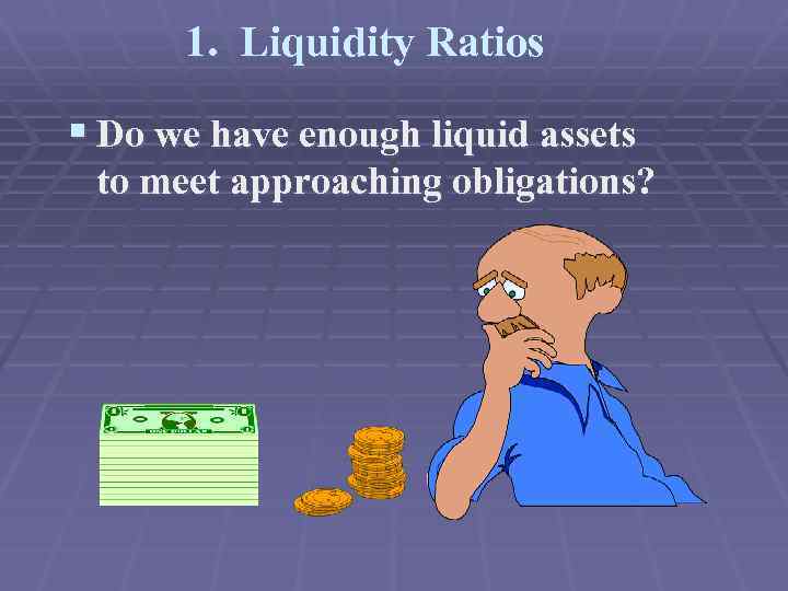 1. Liquidity Ratios § Do we have enough liquid assets to meet approaching obligations?