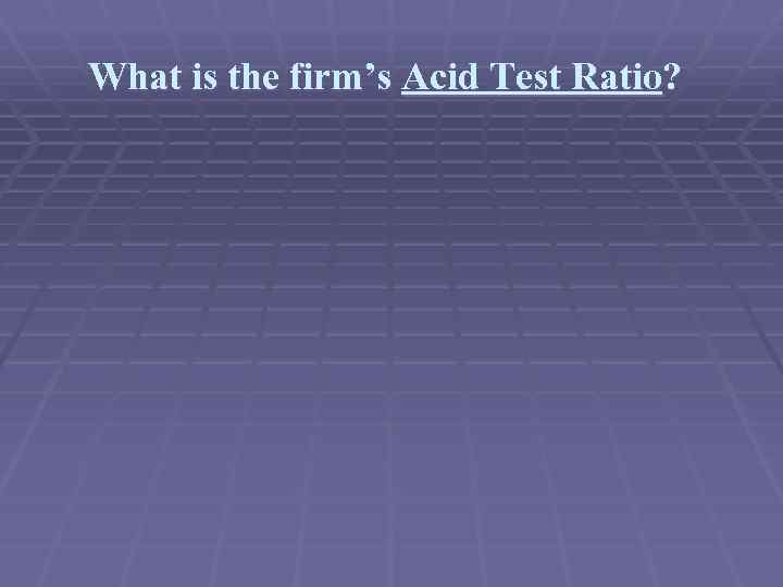 What is the firm’s Acid Test Ratio? 