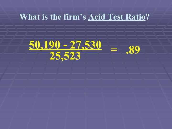 What is the firm’s Acid Test Ratio? 50, 190 - 27, 530 =. 89