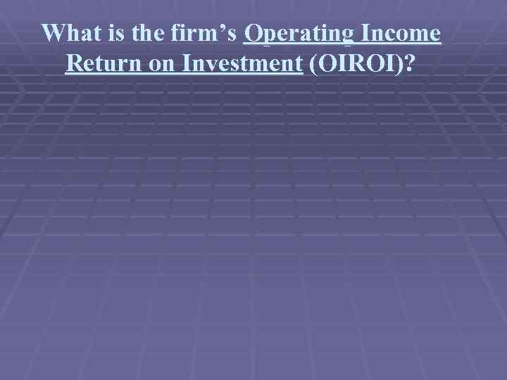 What is the firm’s Operating Income Return on Investment (OIROI)? 