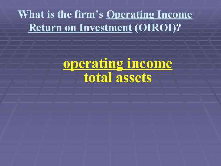 What is the firm’s Operating Income Return on Investment (OIROI)? operating income total assets