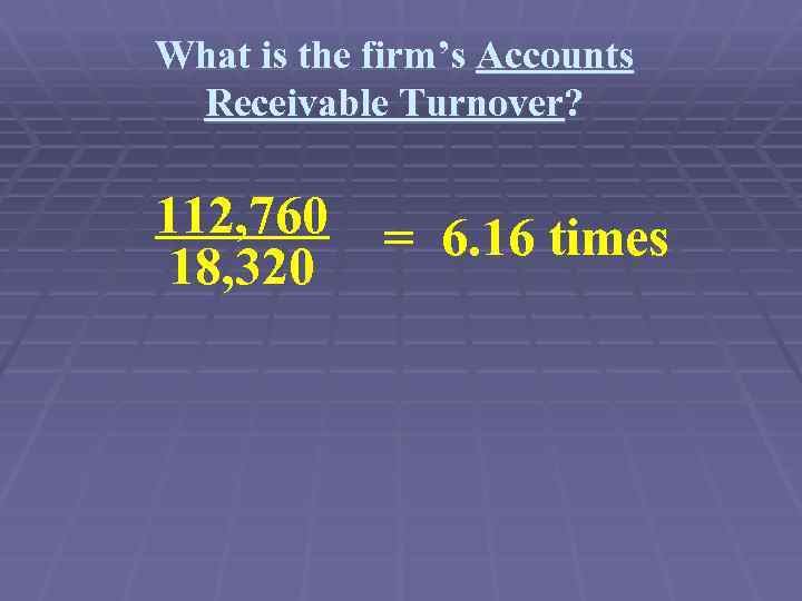 What is the firm’s Accounts Receivable Turnover? 112, 760 18, 320 = 6. 16