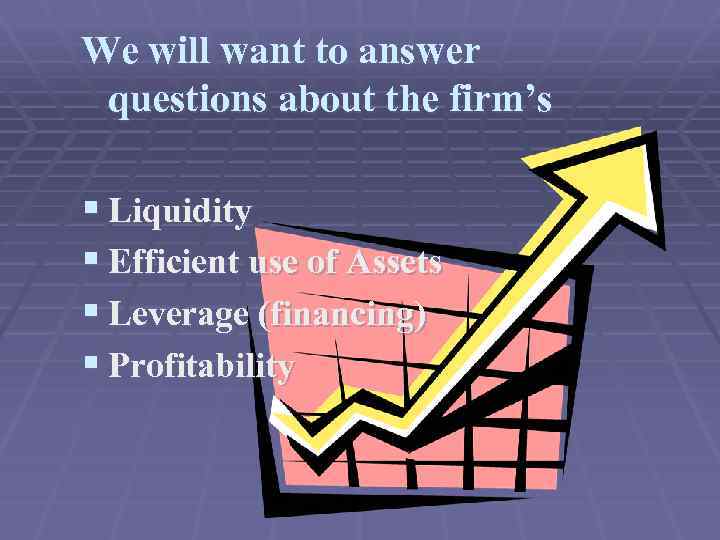 We will want to answer questions about the firm’s § Liquidity § Efficient use