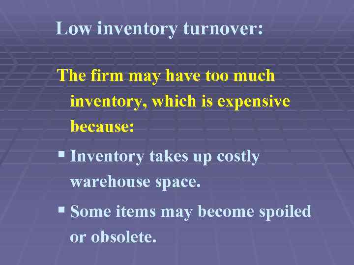 Low inventory turnover: The firm may have too much inventory, which is expensive because: