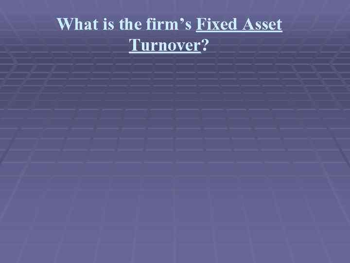 What is the firm’s Fixed Asset Turnover? 