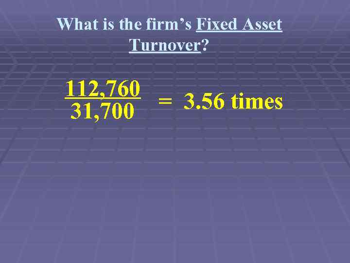 What is the firm’s Fixed Asset Turnover? 112, 760 = 3. 56 times 31,