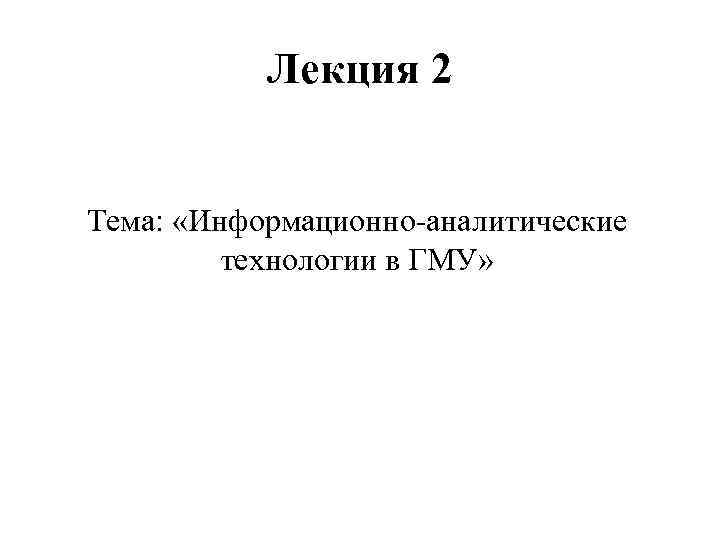 Лекция 2 Тема: «Информационно-аналитические технологии в ГМУ» 