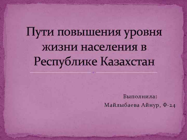 Пути повышения уровня жизни населения в Республике Казахстан Выполнила: Майлыбаева Айнур, Ф-24 