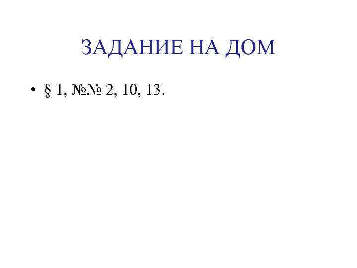 ЗАДАНИЕ НА ДОМ • § 1, №№ 2, 10, 13. 