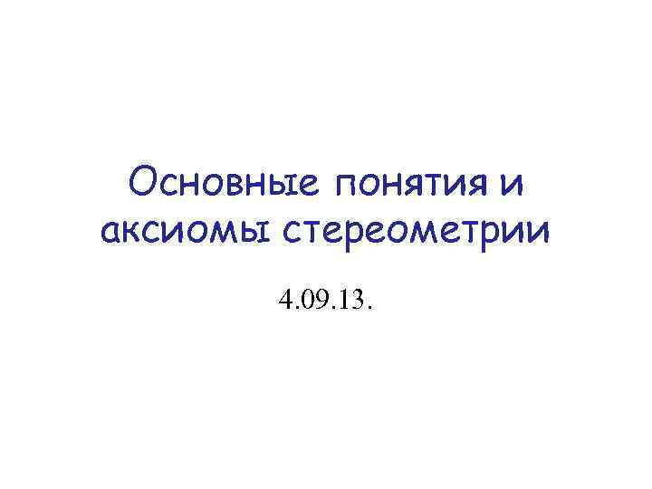 Основные понятия и аксиомы стереометрии 4. 09. 13. 