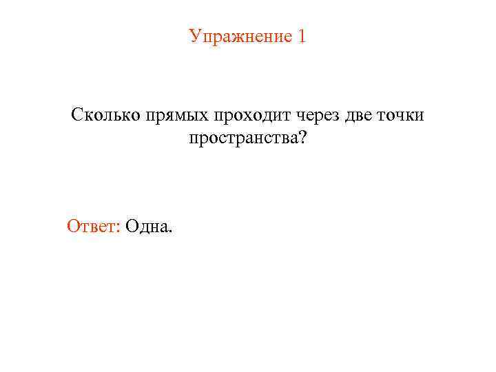 Упражнение 1 Сколько прямых проходит через две точки пространства? Ответ: Одна. 