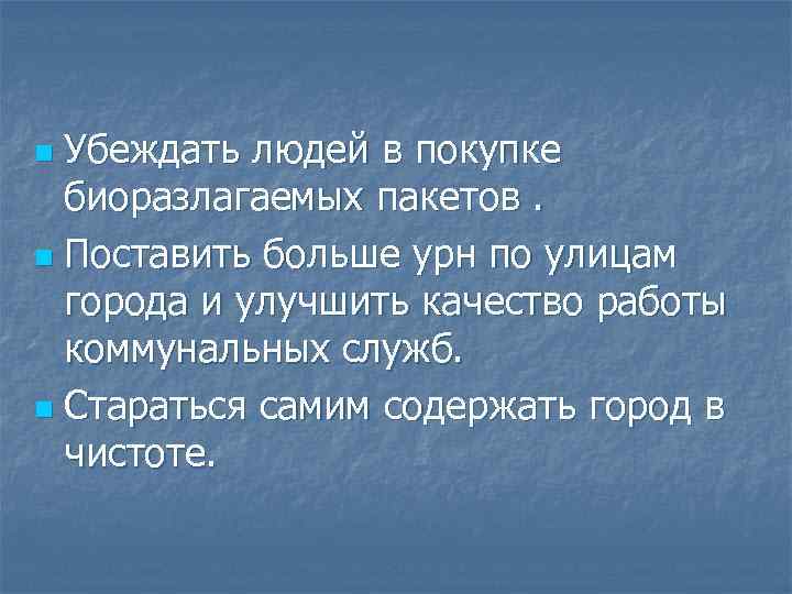 Убеждать людей в покупке биоразлагаемых пакетов. n Поставить больше урн по улицам города и