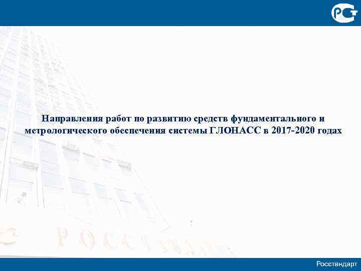 Направления работ по развитию средств фундаментального и метрологического обеспечения системы ГЛОНАСС в 2017 -2020