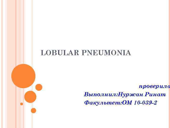 LOBULAR PNEUMONIA проверила Выполнил: Нуржан Ринат Факультет: ОМ 10 -039 -2 