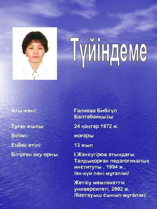 Аты-жөні: Галиева Бибігүл Балтабайқызы Туған жылы: 24 қаңтар 1972 ж. Білімі: жоғары Еңбек өтілі: