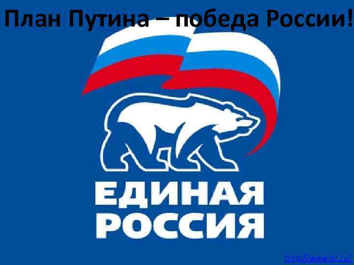 План Путина – победа России! http: //www. er. ru/ 