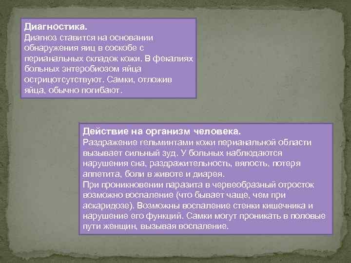 Диагностика. Диагноз ставится на основании обнаружения яиц в соскобе с перианальных складок кожи. В