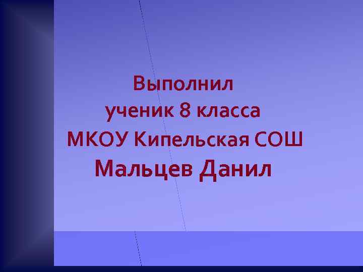 Выполнил ученик 8 класса МКОУ Кипельская СОШ Мальцев Данил 