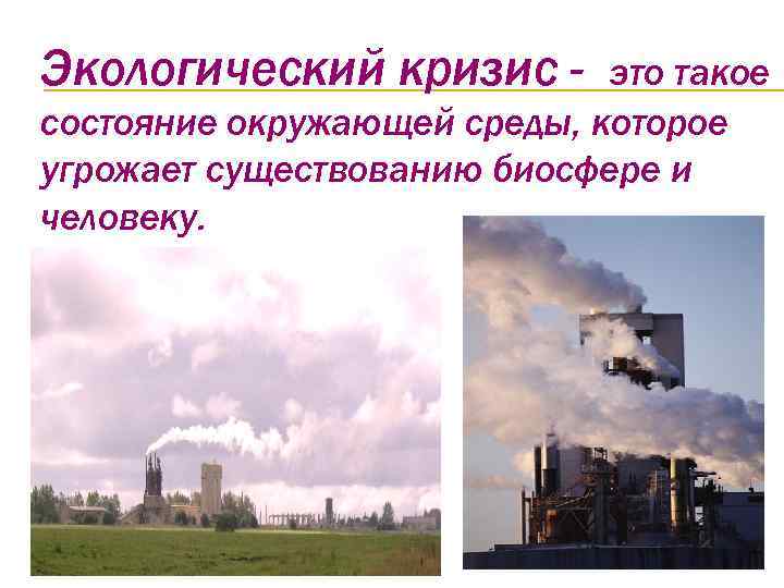 Экологический кризис - это такое состояние окружающей среды, которое угрожает существованию биосфере и человеку.