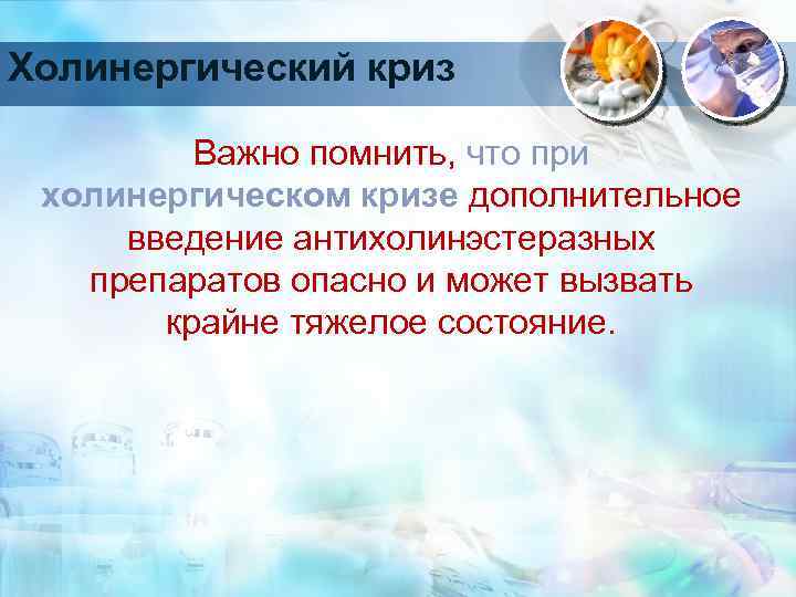 Холинергический криз Важно помнить, что при холинергическом кризе дополнительное введение антихолинэстеразных препаратов опасно и