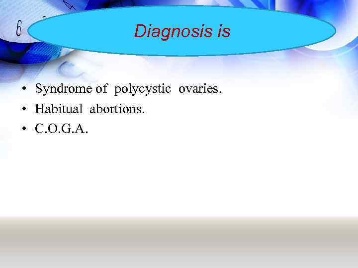 Diagnosis is • Syndrome of polycystic ovaries. • Habitual abortions. • C. О. G.