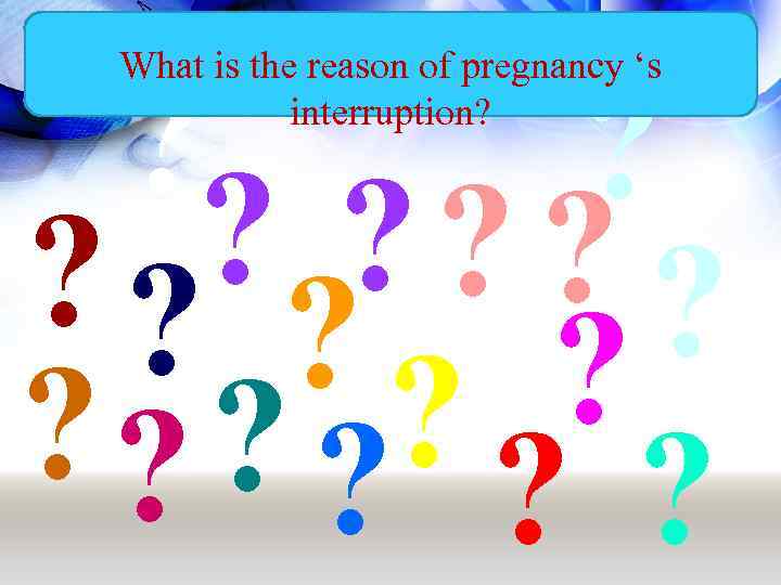 What is the reason of pregnancy ‘s interruption? ? ? ? ? ? 