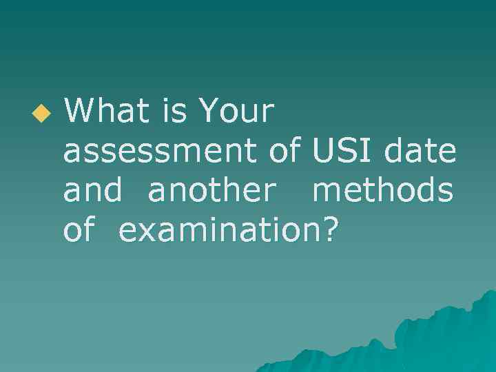 u What is Your assessment of USI date and another methods of examination? 