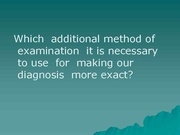 Which additional method of examination it is necessary to use for making our diagnosis