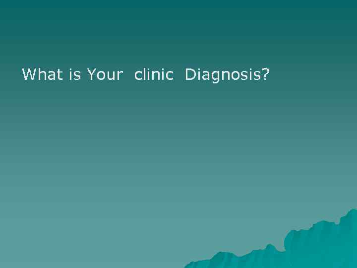 What is Your clinic Diagnosis? 