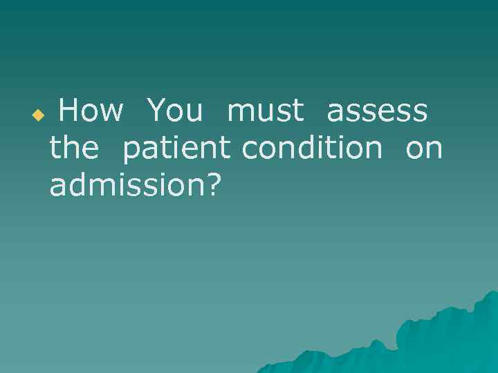 u How You must assess the patient condition on admission? 