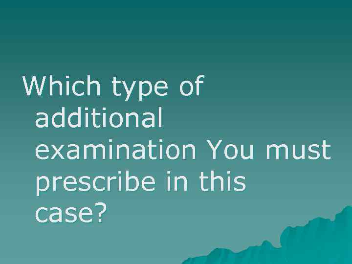 Which type of additional examination You must prescribe in this case? 