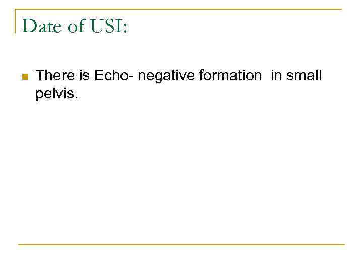 Date of USI: n There is Echo- negative formation in small pelvis. 