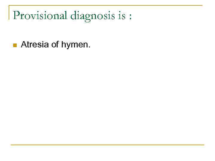 Provisional diagnosis is : n Atresia of hymen. 