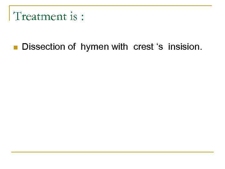 Treatment is : n Dissection of hymen with crest ‘s insision. 