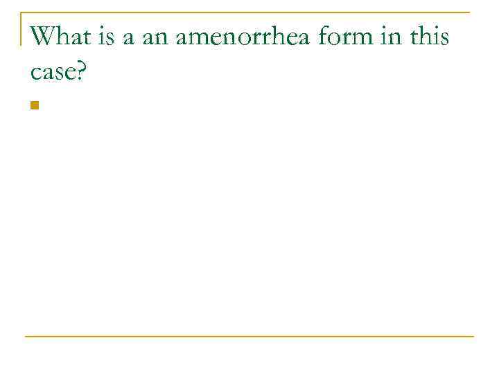 What is a an amenorrhea form in this case? n 